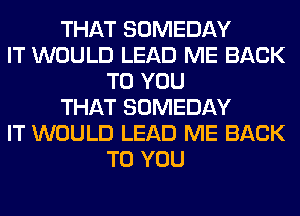 THAT SOMEDAY
IT WOULD LEAD ME BACK
TO YOU
THAT SOMEDAY
IT WOULD LEAD ME BACK
TO YOU