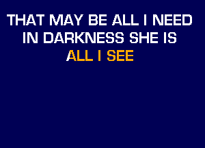 THAT MAY BE ALL I NEED
IN DARKNESS SHE IS
ALL I SEE