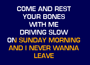 COME AND REST
YOUR BONES
WITH ME
DRIVING SLOW
ON SUNDAY MORNING
AND I NEVER WANNA
LEAVE