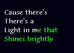 Cause there's
There's a

Light in me that
Shines brightly