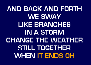 AND BACK AND FORTH
WE SWAY
LIKE BRANCHES
IN A STORM
CHANGE THE WEATHER
STILL TOGETHER
WHEN IT ENDS 0H