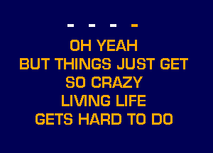 OH YEAH
BUT THINGS JUST GET
SO CRAZY
LIVING LIFE
GETS HARD TO DO