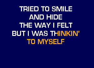 TRIED TO SMILE
AND HIDE
THE WAY I FELT
BUT I WAS THINKIN'
T0 MYSELF