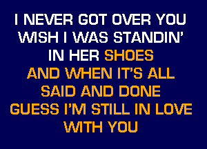 I NEVER GOT OVER YOU
WISH I WAS STANDIN'
IN HER SHOES
AND WHEN ITS ALL
SAID AND DONE
GUESS I'M STILL IN LOVE
WITH YOU