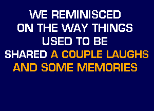 WE REMINISCED
ON THE WAY THINGS

USED TO BE
SHARED A COUPLE LAUGHS

AND SOME MEMORIES