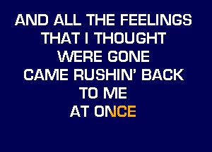 AND ALL THE FEELINGS
THAT I THOUGHT
WERE GONE
CAME RUSHIN' BACK
TO ME
AT ONCE