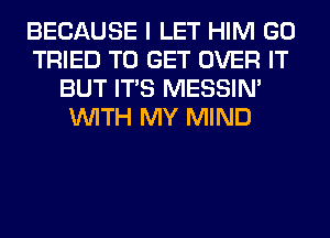 BECAUSE I LET HIM GO
TRIED TO GET OVER IT
BUT ITS MESSIN'
WITH MY MIND