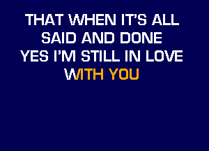 THAT WHEN ITS ALL
SAID AND DONE
YES I'M STILL IN LOVE
WITH YOU