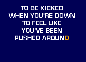 TO BE KICKED
WHEN YOU'RE DOWN
TO FEEL LIKE
YOU'VE BEEN
PUSHED AROUND