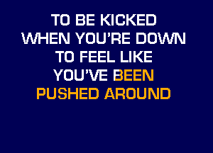 TO BE KICKED
WHEN YOU'RE DOWN
TO FEEL LIKE
YOU'VE BEEN
PUSHED AROUND