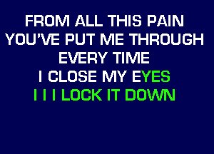 FROM ALL THIS PAIN
YOU'VE PUT ME THROUGH
EVERY TIME
I CLOSE MY EYES
I I I LOOK IT DOWN