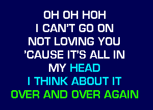 0H 0H HOH
I CAN'T GO ON
NOT LOVING YOU
'CAUSE ITS ALL IN
MY HEAD
I THINK ABOUT IT
OVER AND OVER AGAIN