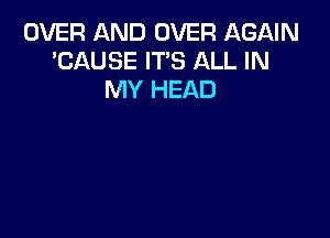 OVER AND OVER AGAIN
'CAUSE IT'S ALL IN
MY HEAD