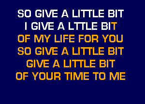 SO GIVE A LITTLE BIT
I GIVE A LTI'LE BIT
OF MY LIFE FOR YOU
SO GIVE A LITTLE BIT
GIVE A LITTLE BIT
OF YOUR TIME TO ME
