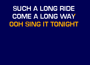 SUCH A LONG RIDE
COME A LONG WAY
00H SING IT TONIGHT