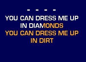YOU CAN DRESS ME UP
IN DIAMONDS
YOU CAN DRESS ME UP
IN DIRT