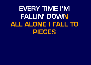 EVERY TIME I'M
FALLIM DOWN
ALL ALONE I FALL T0
PIECES