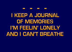 I KEEP A JOURNAL
OF MEMORIES
I'M FEELIM LONELY
AND I CAN'T BREATHE
