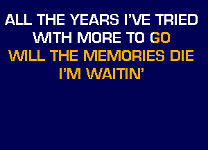 ALL THE YEARS I'VE TRIED
WITH MORE TO GO
WILL THE MEMORIES DIE
I'M WAITIN'