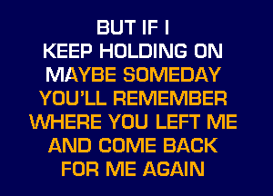 BUT IF I
KEEP HOLDING 0N
MAYBE SOMEDAY
YOU'LL REMEMBER
WHERE YOU LEFT ME
AND COME BACK
FOR ME AGAIN
