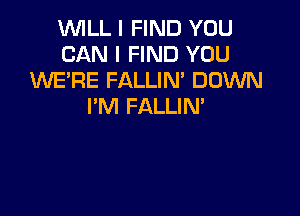 WILL I FIND YOU
CAN I FIND YOU
INE'RE FALLIM DOWN
I'M FALLIM