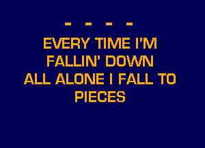 EVERY TIME I'M
FALLIN' DOWN

ALL ALONE I FALL T0
PIECES