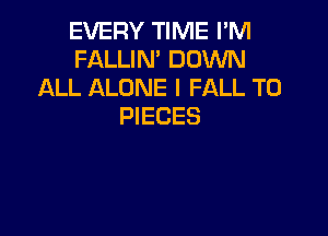 EVERY TIME I'M
FALLIM DOWN
ALL ALONE I FALL T0
PIECES