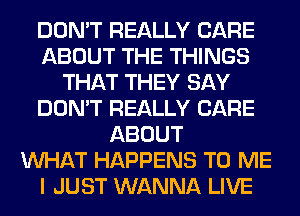 DON'T REALLY CARE
ABOUT THE THINGS
THAT THEY SAY
DON'T REALLY CARE
ABOUT
WHAT HAPPENS TO ME
I JUST WANNA LIVE