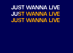 JUST WANNA LIVE
JUST WANNA LIVE
JUST WANNA LIVE