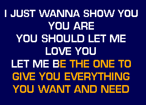 I JUST WANNA SHOW YOU
YOU ARE
YOU SHOULD LET ME
LOVE YOU
LET ME BE THE ONE TO
GIVE YOU EVERYTHING
YOU WANT AND NEED