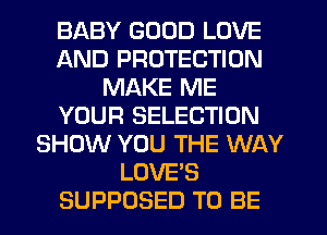 BABY GOOD LOVE
AND PROTECTION
MAKE ME
YOUR SELECTION
SHOW YOU THE WAY
LOVE'S
SUPPOSED TO BE
