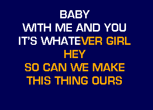 BABY
WITH ME AND YOU
IT'S WHATEVER GIRL
HEY
SO CAN WE MAKE
THIS THING OURS