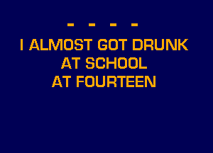 I ALMOST GOT DRUNK
AT SCHOOL

AT FOURTEEN