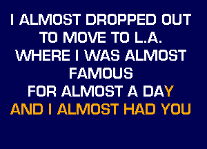 I ALMOST DROPPED OUT
TO MOVE TO LA.
INHERE I WAS ALMOST
FAMOUS
FOR ALMOST A DAY
AND I ALMOST HAD YOU