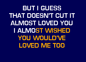 BUT I GUESS
THAT DOESN'T BUT IT
ALMOST LOVED YOU

I ALMOST VVISHED
YOU WOULD'VE
LOVED ME TOO