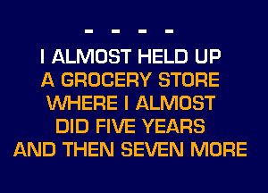 I ALMOST HELD UP
A GROCERY STORE
WHERE I ALMOST
DID FIVE YEARS
AND THEN SEVEN MORE