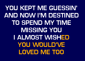 YOU KEPT ME GUESSIN'
AND NOW I'M DESTINED
T0 SPEND MY TIME
MISSING YOU
I ALMOST VVISHED
YOU WOULD'VE
LOVED ME TOO