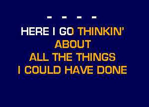 HERE I GO THINKIN'
ABOUT
ALL THE THINGS
I COULD HAVE DONE