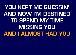 YOU KEPT ME GUESSIN'
AND NOW I'M DESTINED
T0 SPEND MY TIME
MISSING YOU
AND I ALMOST HAD YOU