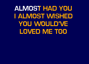 ALMOST HAD YOU
I ALMOST VVISHED
YOU WOULD'VE
LOVED ME TOO