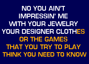 N0 YOU AIN'T
IMPRESSIN' ME
WITH YOUR JEWELRY
YOUR DESIGNER CLOTHES
OR THE GAMES

THAT YOU TRY TO PLAY
THINK YOU NEED TO KNOW