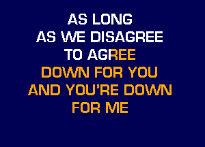 AS LONG
AS WE DISAGREE
T0 AGREE
DOWN FOR YOU

AND YOURE DOWN
FOR ME