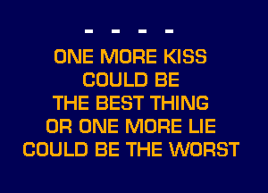 ONE MORE KISS
COULD BE
THE BEST THING
0R ONE MORE LIE
COULD BE THE WORST