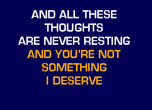 AND ALL THESE
THOUGHTS
ARE NEVER RESTING
LXND YOU'RE NOT
SOMETHING
I DESERVE