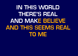 IN THIS WORLD
THERE'S REAL
AND MAKE BELIEVE
AND THIS SEEMS REAL
TO ME