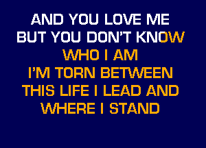 AND YOU LOVE ME
BUT YOU DON'T KNOW
INHO I AM
I'M TURN BETWEEN
THIS LIFE I LEAD AND
INHERE I STAND