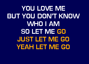 YOU LOVE ME
BUT YOU DON'T KNOW
WHO I AM
SO LET ME GO
JUST LET ME GO
YEAH LET ME GO