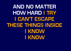 AND NO MATTER
HOW HARD I TRY
I CAN'T ESCAPE
THESE THINGS INSIDE
I KNOW
I KNOW