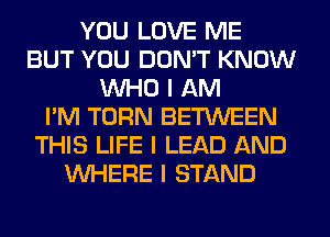 YOU LOVE ME
BUT YOU DON'T KNOW
INHO I AM
I'M TURN BETWEEN
THIS LIFE I LEAD AND
INHERE I STAND