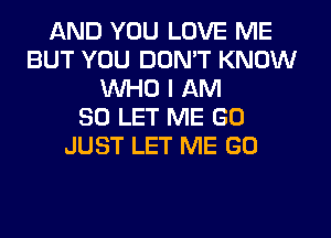 AND YOU LOVE ME
BUT YOU DON'T KNOW
WHO I AM
SO LET ME GO
JUST LET ME GO